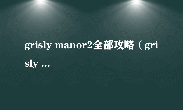 grisly manor2全部攻略（grisly manor攻略）