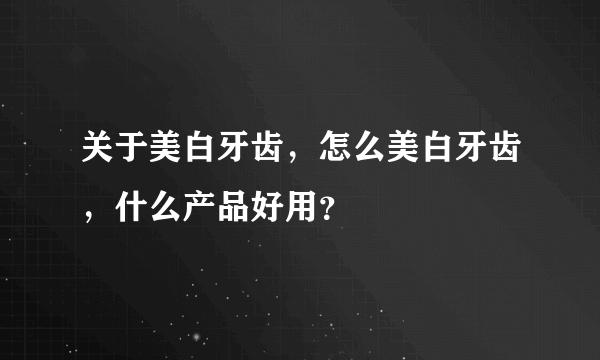 关于美白牙齿，怎么美白牙齿，什么产品好用？