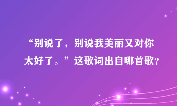 “别说了，别说我美丽又对你太好了。”这歌词出自哪首歌？