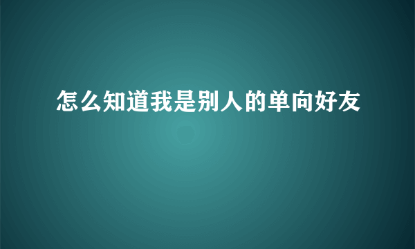 怎么知道我是别人的单向好友