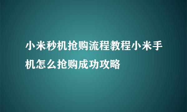 小米秒机抢购流程教程小米手机怎么抢购成功攻略