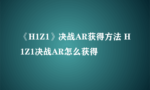 《H1Z1》决战AR获得方法 H1Z1决战AR怎么获得