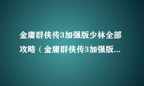 金庸群侠传3加强版少林全部攻略（金庸群侠传3加强版少林攻略）