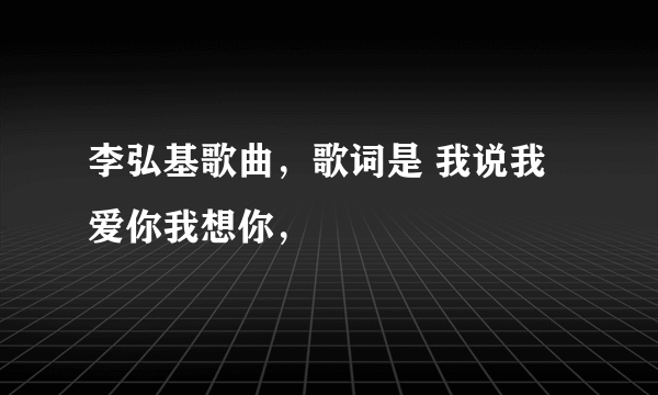 李弘基歌曲，歌词是 我说我爱你我想你，