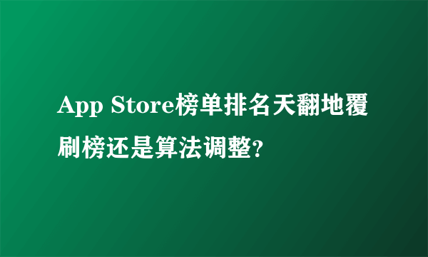 App Store榜单排名天翻地覆 刷榜还是算法调整？