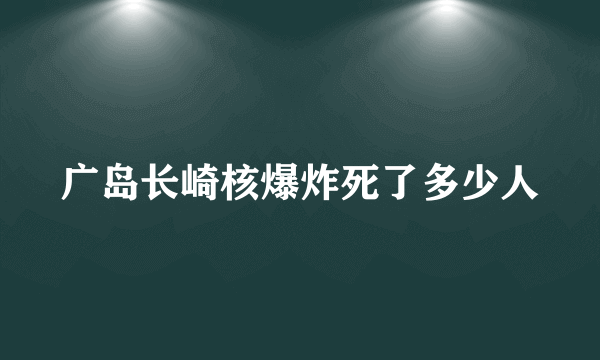 广岛长崎核爆炸死了多少人