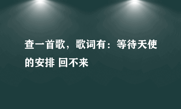 查一首歌，歌词有：等待天使的安排 回不来