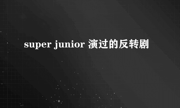 super junior 演过的反转剧