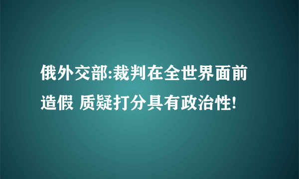 俄外交部:裁判在全世界面前造假 质疑打分具有政治性!