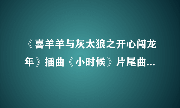 《喜羊羊与灰太狼之开心闯龙年》插曲《小时候》片尾曲是什么？