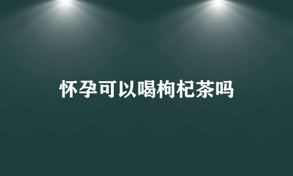 怀孕可以喝枸杞茶吗