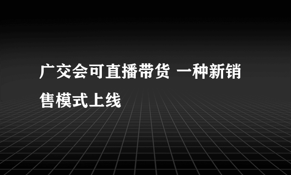 广交会可直播带货 一种新销售模式上线