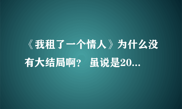 《我租了一个情人》为什么没有大结局啊？ 虽说是20集完整了，可是没看见结局啊…… 最后都还有个次回预告