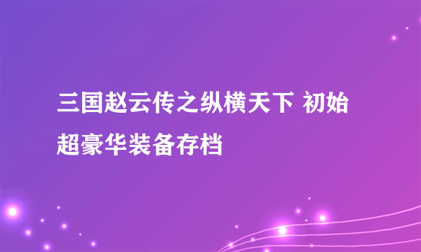 三国赵云传之纵横天下 初始超豪华装备存档