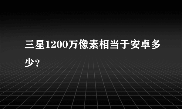 三星1200万像素相当于安卓多少？