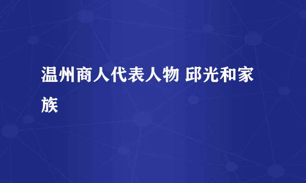 温州商人代表人物 邱光和家族