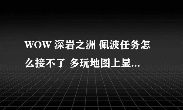 WOW 深岩之洲 佩波任务怎么接不了 多玩地图上显示有感叹号 但是恒定者柯尔头上木有感叹号 求解~