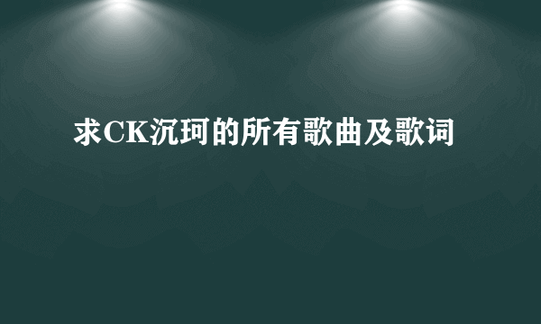 求CK沉珂的所有歌曲及歌词