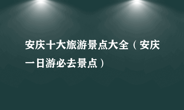 安庆十大旅游景点大全（安庆一日游必去景点）