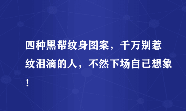 四种黑帮纹身图案，千万别惹纹泪滴的人，不然下场自己想象！