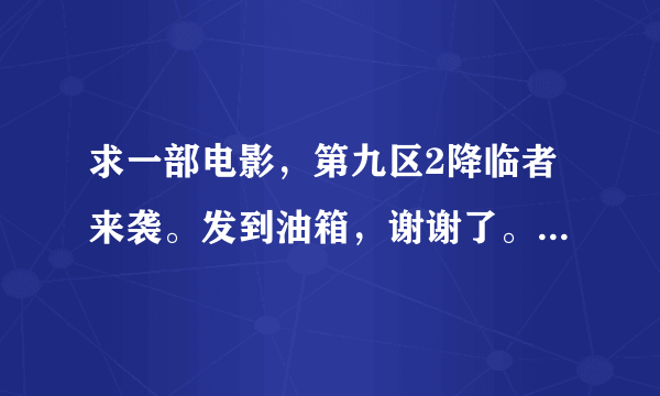 求一部电影，第九区2降临者来袭。发到油箱，谢谢了。不要预告片哦，11 9 18 7 2767 @