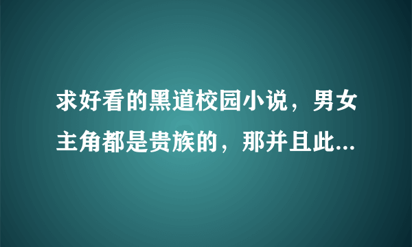 求好看的黑道校园小说，男女主角都是贵族的，那并且此小说是完结的