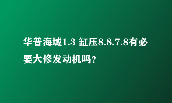 华普海域1.3 缸压8.8.7.8有必要大修发动机吗？