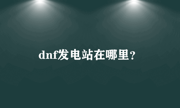 dnf发电站在哪里？