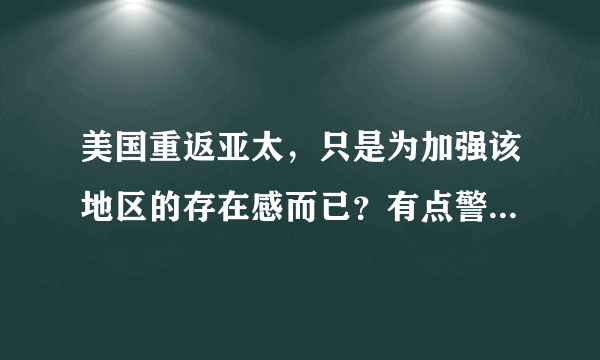 美国重返亚太，只是为加强该地区的存在感而已？有点警告有些国家的意思，不要以为有点小成就，就不知道谁