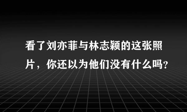 看了刘亦菲与林志颖的这张照片，你还以为他们没有什么吗？