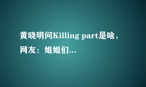 黄晓明问Killing part是啥，网友：姐姐们杀你的瞬间_飞外网