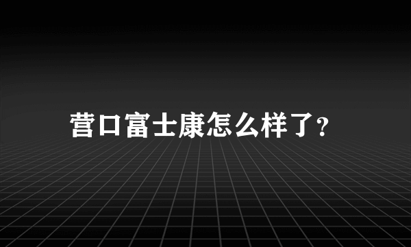 营口富士康怎么样了？