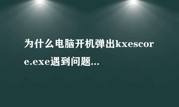 为什么电脑开机弹出kxescore.exe遇到问题已经停止工作