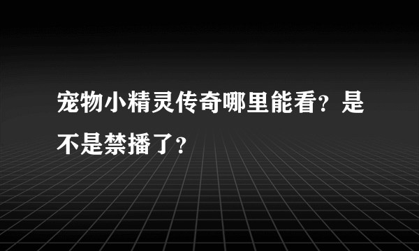 宠物小精灵传奇哪里能看？是不是禁播了？