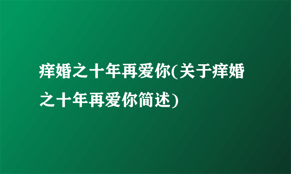 痒婚之十年再爱你(关于痒婚之十年再爱你简述)