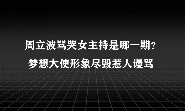 周立波骂哭女主持是哪一期？ 梦想大使形象尽毁惹人谩骂