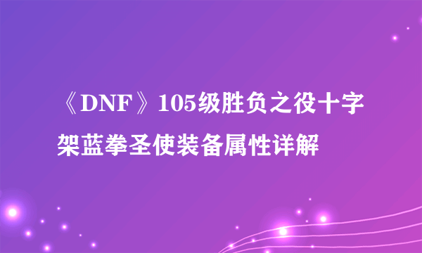 《DNF》105级胜负之役十字架蓝拳圣使装备属性详解