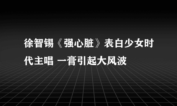 徐智锡《强心脏》表白少女时代主唱 一膏引起大风波