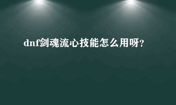 dnf剑魂流心技能怎么用呀？