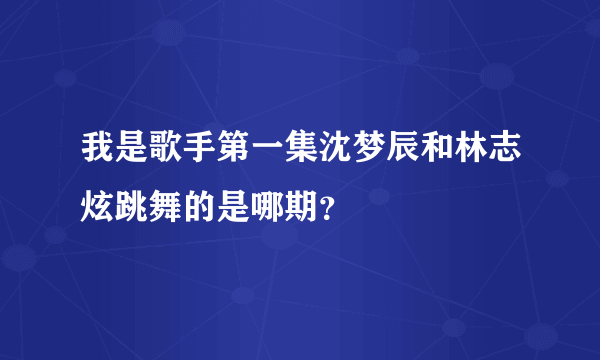 我是歌手第一集沈梦辰和林志炫跳舞的是哪期？