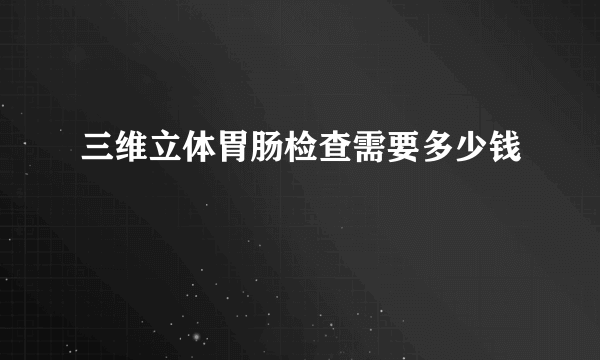 三维立体胃肠检查需要多少钱