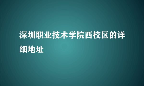 深圳职业技术学院西校区的详细地址