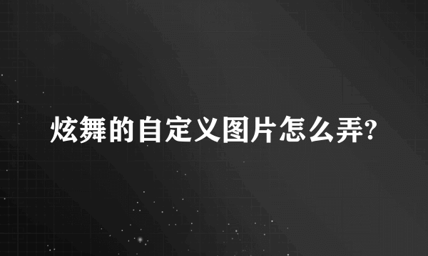 炫舞的自定义图片怎么弄?