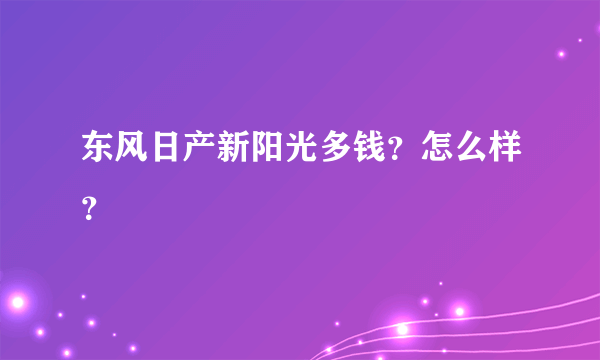 东风日产新阳光多钱？怎么样？