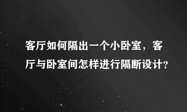 客厅如何隔出一个小卧室，客厅与卧室间怎样进行隔断设计？