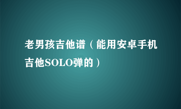 老男孩吉他谱（能用安卓手机吉他SOLO弹的）