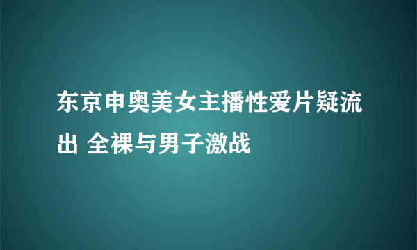 东京申奥美女主播性爱片疑流出 全裸与男子激战