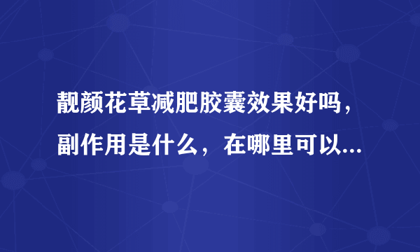 靓颜花草减肥胶囊效果好吗，副作用是什么，在哪里可以买到正品？