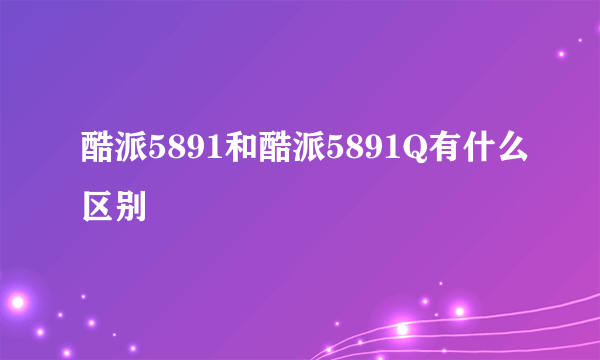 酷派5891和酷派5891Q有什么区别