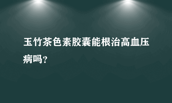 玉竹茶色素胶囊能根治高血压病吗？